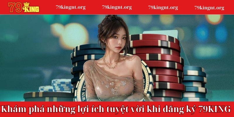 Khám phá những lợi ích tuyệt vời khi đăng ký 79KING 